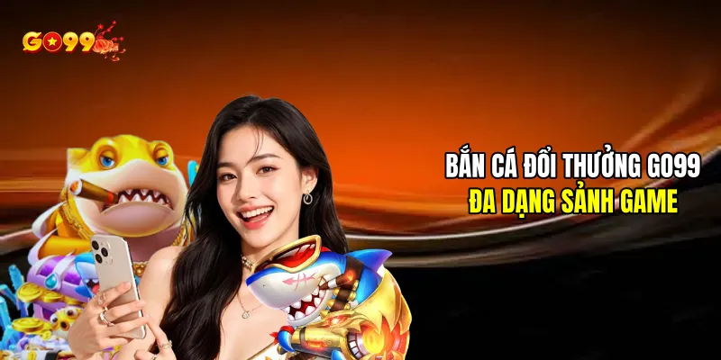 Bắn cá đổi thưởng đa dạng sảnh game