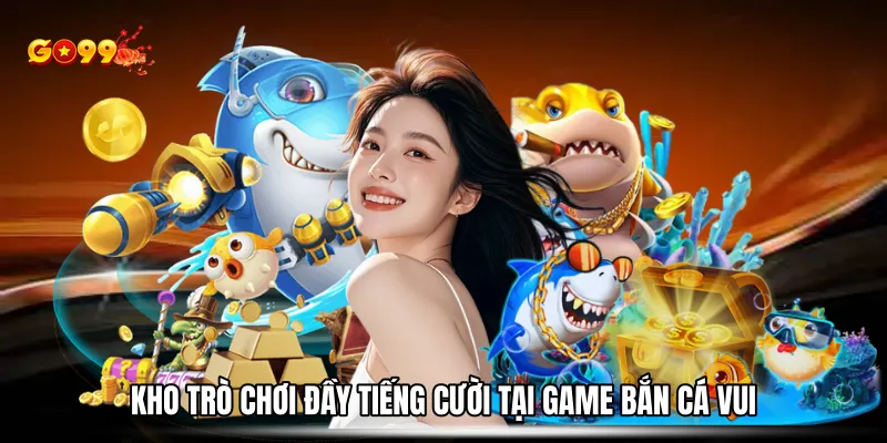 Kho trò chơi đầy tiếng cười tại game bắn cá vui